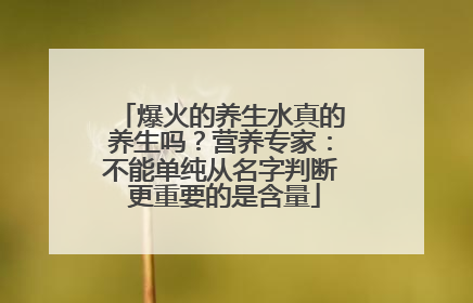 爆火的养生水真的养生吗？营养专家：不能单纯从名字判断 更重要的是含量