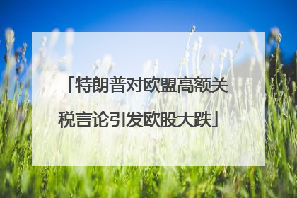 特朗普对欧盟高额关税言论引发欧股大跌