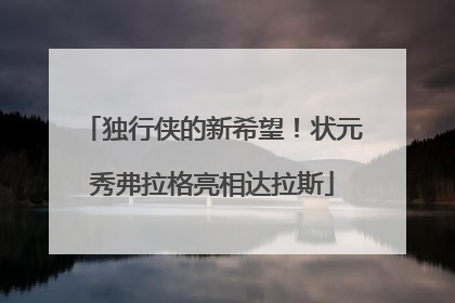 独行侠的新希望！状元秀弗拉格亮相达拉斯