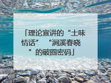 理论宣讲的“土味情话” “涧溪春晓”的破圈密码
