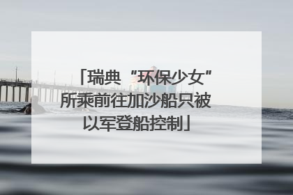 瑞典“环保少女”所乘前往加沙船只被以军登船控制