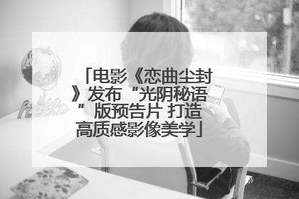 电影《恋曲尘封》发布“光阴秘语”版预告片 打造高质感影像美学