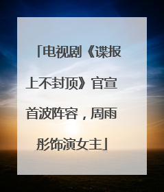 电视剧《谍报上不封顶》官宣首波阵容，周雨彤饰演女主