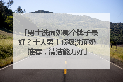 男士洗面奶哪个牌子最好？十大男士顶级洗面奶推荐，清洁能力好