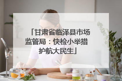 甘肃省临泽县市场监管局：快检小举措 护航大民生