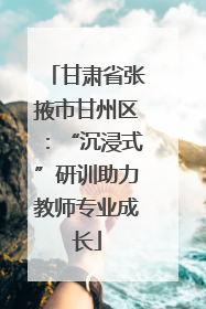 甘肃省张掖市甘州区：“沉浸式”研训助力教师专业成长