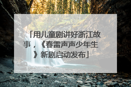 用儿童剧讲好浙江故事，《春雷声声少年生》新剧启动发布