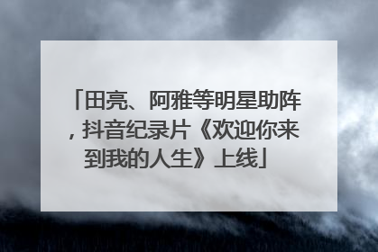 田亮、阿雅等明星助阵，抖音纪录片《欢迎你来到我的人生》上线