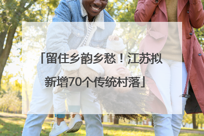 留住乡韵乡愁！江苏拟新增70个传统村落