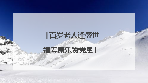 百岁老人逢盛世 福寿康乐赞党恩