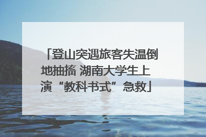 登山突遇旅客失温倒地抽搐 湖南大学生上演“教科书式”急救
