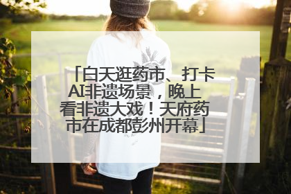 白天逛药市、打卡AI非遗场景，晚上看非遗大戏！天府药市在成都彭州开幕