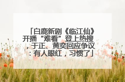 白鹿新剧《临江仙》开播“难看”登上热搜，于正、黄奕回应争议：有人眼红，习惯了