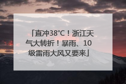 直冲38℃！浙江天气大转折！暴雨、10级雷雨大风又要来