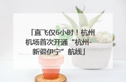 直飞仅6小时！杭州机场首次开通“杭州-新疆伊宁”航线