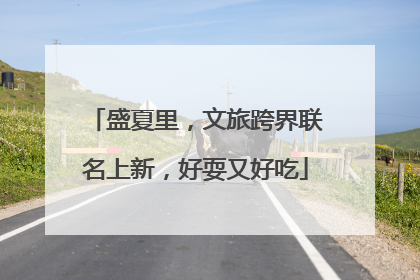 盛夏里，文旅跨界联名上新，好耍又好吃