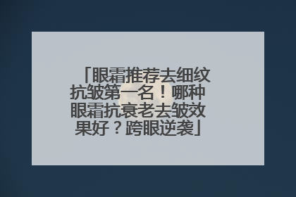 眼霜推荐去细纹抗皱第一名！哪种眼霜抗衰老去皱效果好？跨眼逆袭
