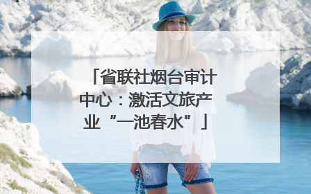 省联社烟台审计中心：激活文旅产业“一池春水”