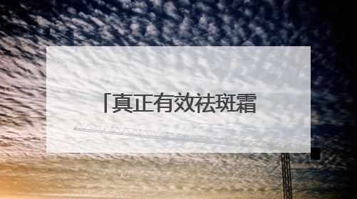 真正有效祛斑霜：国家唯一认证的祛斑产品，祛斑最好的是哪款