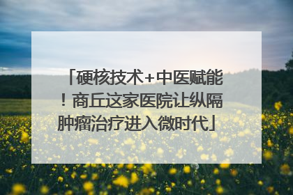 硬核技术+中医赋能！商丘这家医院让纵隔肿瘤治疗进入微时代