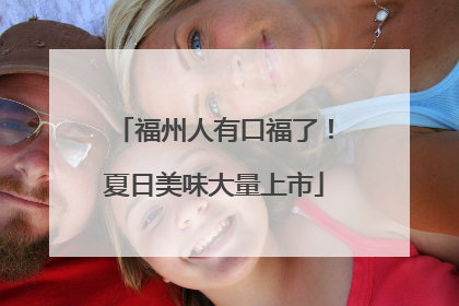 福州人有口福了！夏日美味大量上市