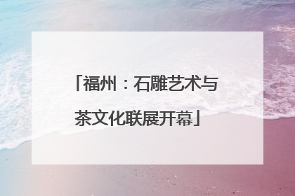 福州：石雕艺术与茶文化联展开幕