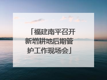 福建南平召开新增耕地后期管护工作现场会