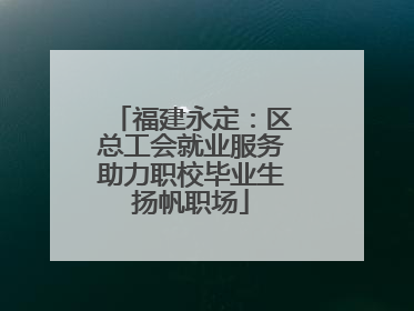 福建永定：区总工会就业服务助力职校毕业生扬帆职场