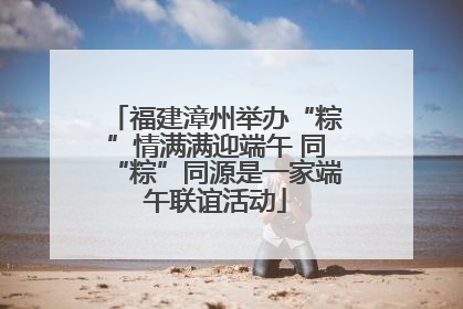 福建漳州举办“粽”情满满迎端午 同“粽”同源是一家端午联谊活动