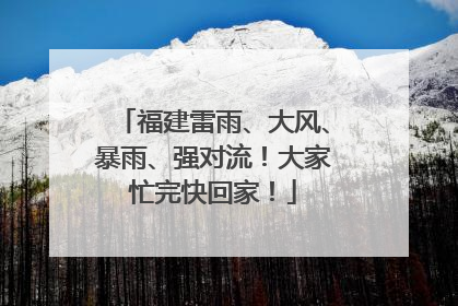 福建雷雨、大风、暴雨、强对流！大家忙完快回家！