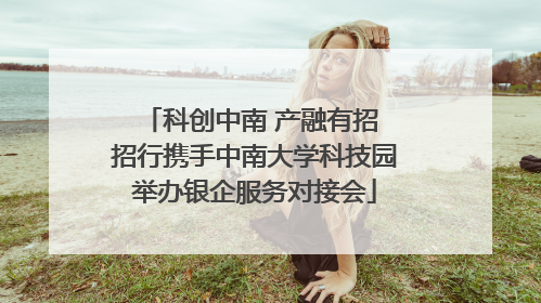 科创中南 产融有招 招行携手中南大学科技园举办银企服务对接会