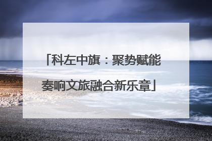 科左中旗：聚势赋能 奏响文旅融合新乐章