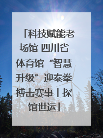 科技赋能老场馆 四川省体育馆“智慧升级”迎泰拳搏击赛事丨探馆世运