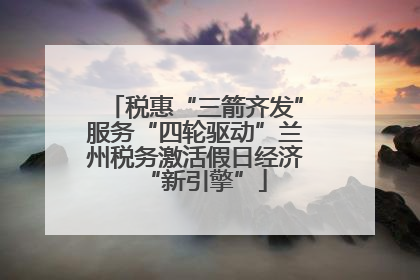 税惠“三箭齐发”服务“四轮驱动”兰州税务激活假日经济“新引擎”