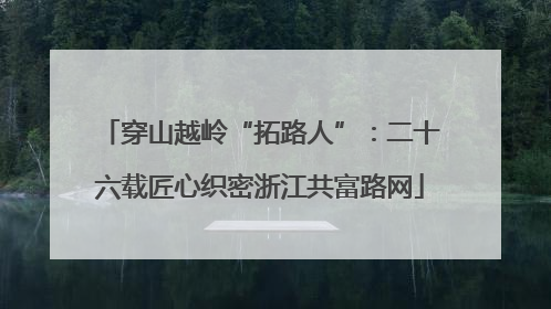 穿山越岭“拓路人”：二十六载匠心织密浙江共富路网