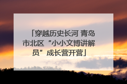 穿越历史长河 青岛市北区“小小文博讲解员”成长营开营