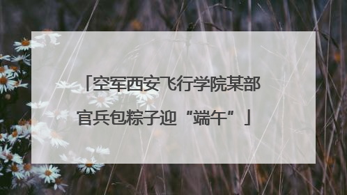 空军西安飞行学院某部官兵包粽子迎“端午”