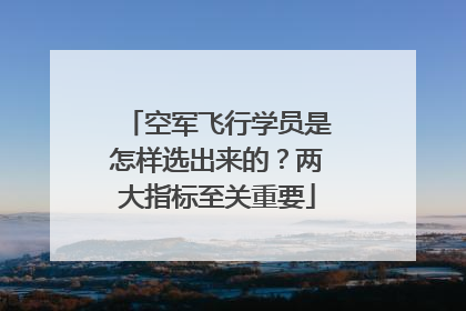空军飞行学员是怎样选出来的？两大指标至关重要
