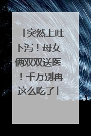 突然上吐下泻！母女俩双双送医！千万别再这么吃了