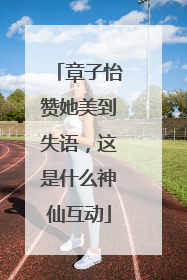 章子怡赞她美到失语，这是什么神仙互动