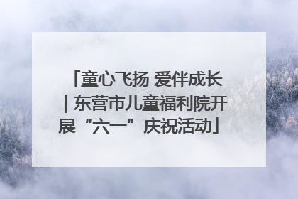童心飞扬 爱伴成长｜东营市儿童福利院开展“六一”庆祝活动