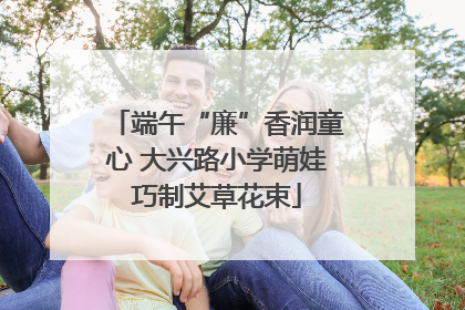 端午“廉”香润童心 大兴路小学萌娃巧制艾草花束