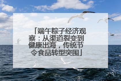 端午粽子经济观察：从渠道裂变到健康出海，传统节令食品转型突围