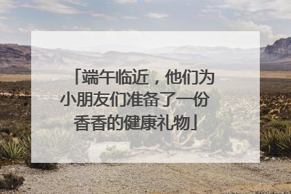 端午临近，他们为小朋友们准备了一份香香的健康礼物