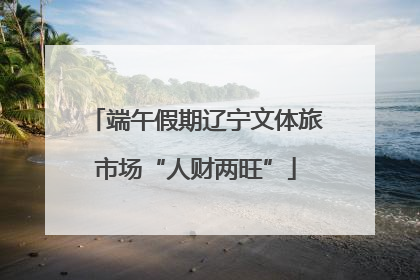 端午假期辽宁文体旅市场“人财两旺”