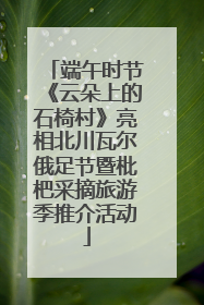 端午时节《云朵上的石椅村》亮相北川瓦尔俄足节暨枇杷采摘旅游季推介活动