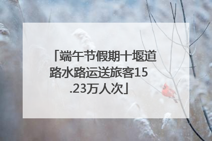 端午节假期十堰道路水路运送旅客15.23万人次