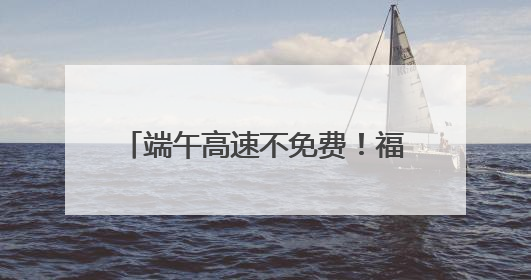 端午高速不免费！福建哪些路段、景点易堵？出行攻略来了