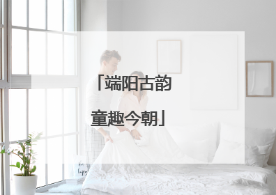 端阳古韵 童趣今朝