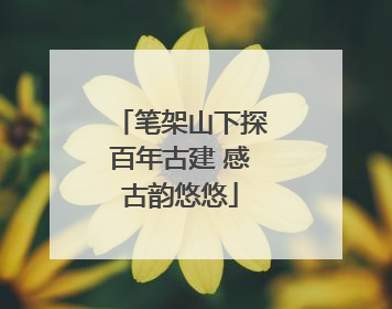 笔架山下探百年古建 感古韵悠悠